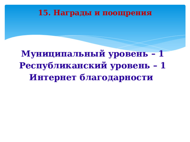 15. Награды и поощрения Муниципальный уровень – 1 Республиканский уровень – 1 Интернет благодарности   