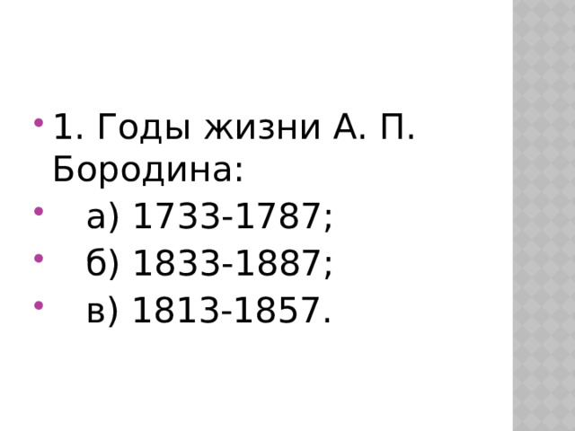 1. Годы жизни А. П. Бородина:  а) 1733-1787;  б) 1833-1887;  в) 1813-1857. 