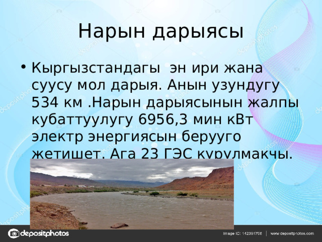 Нарын дарыясы Кыргызстандагы эн ири жана суусу мол дарыя. Анын узундугу 534 км .Нарын дарыясынын жалпы кубаттуулугу 6956,3 мин кВт электр энергиясын берууго жетишет. Ага 23 ГЭС курулмакчы. 