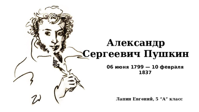 Александр Сергеевич Пушкин 06 июня 1799 — 10 февраля 1837 Лапин Евгений, 5 “А” класс 
