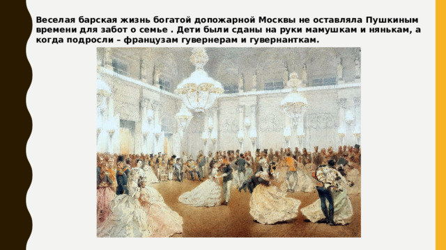 Веселая барская жизнь богатой допожарной Москвы не оставляла Пушкиным времени для забот о семье . Дети были сданы на руки мамушкам и нянькам, а когда подросли – французам гувернерам и гувернанткам. 