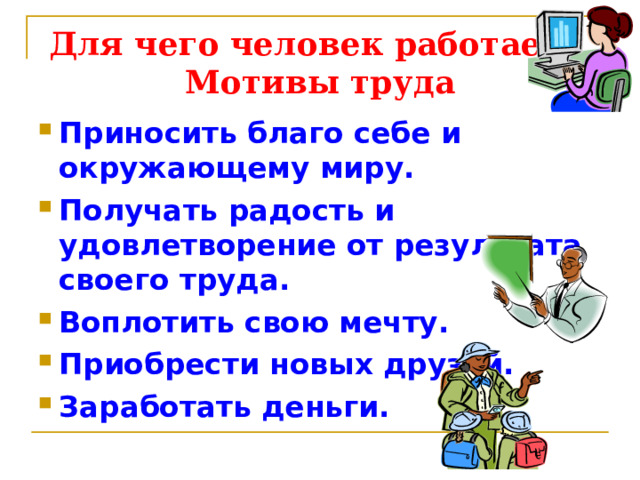 Для чего человек работает?  Мотивы труда Приносить благо себе и окружающему миру. Получать радость и удовлетворение от результата своего труда. Воплотить свою мечту. Приобрести новых друзей. Заработать деньги. 