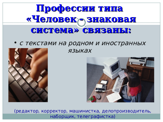 Профессии типа  «Человек - знаковая система» связаны:  с текстами на родном и иностранных языках (редактор, корректор, машинистка, делопроизводитель, наборщик, телеграфистка) 