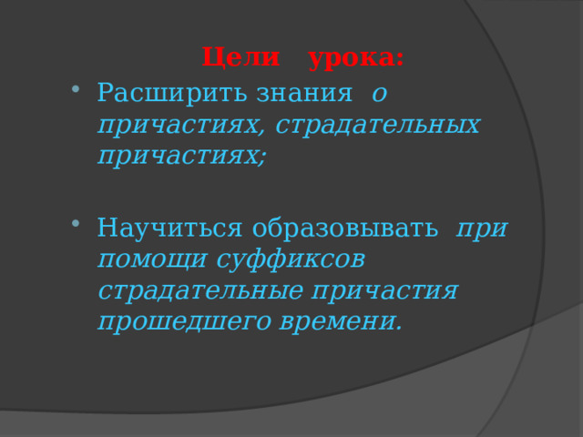 Цели урока: Расширить знания о причастиях, страдательных причастиях; Научиться образовывать при помощи суффиксов страдательные причастия прошедшего времени. 