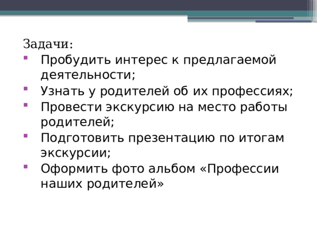 Задачи: Пробудить интерес к предлагаемой деятельности; Узнать у родителей об их профессиях; Провести экскурсию на место работы родителей; Подготовить презентацию по итогам экскурсии; Оформить фото альбом «Профессии наших родителей» 