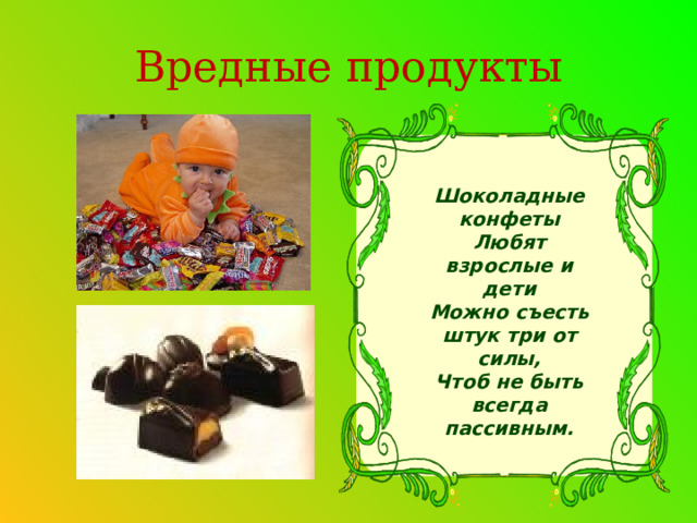 Вредные продукты Шоколадные конфеты  Любят взрослые и дети  Можно съесть штук три от силы,  Чтоб не быть всегда пассивным.  