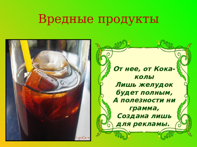 Вредные продукты От нее, от Кока-колы  Лишь желудок будет полным,  А полезности ни грамма,  Создана лишь для рекламы. 