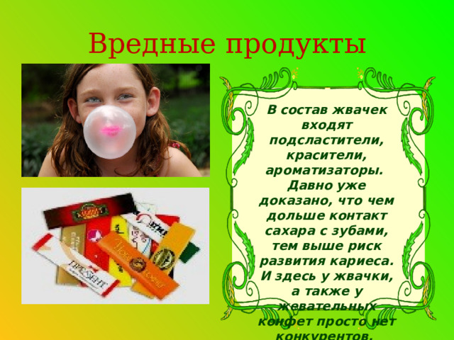 Вредные продукты В состав жвачек входят подсластители, красители, ароматизаторы. Давно уже доказано, что чем дольше контакт сахара с зубами, тем выше риск развития кариеса. И здесь у жвачки, а также у жевательных конфет просто нет конкурентов.  