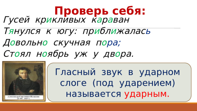 Проверь себя : Гусей кр и кливых  к а р а ван Т я нулся  к югу: пр и бл и жалас ь Д о вольн о  скучная  п о ра; Ст о ял  н о ябрь  уж у дв о ра. Гласный звук в ударном слоге (под ударением) называется ударным. 