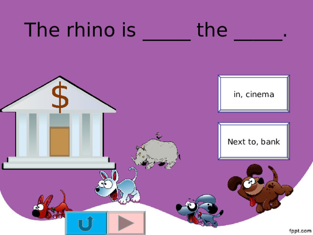 The rhino is _____ the _____. in, cinema Next to, bank 