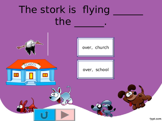 The stork is flying ______ the ______. over, church over, school 