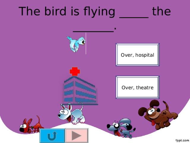 The bird is flying _____ the _______. Over, hospital Over, theatre 