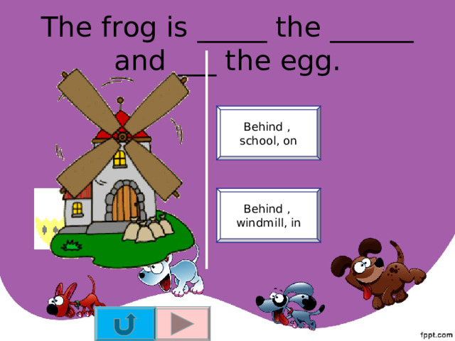 The frog is _____ the ______ and ___ the egg. Behind , school, on Behind , windmill, in 