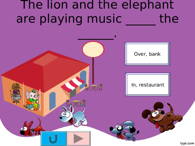 The lion and the elephant are playing music _____ the ______. Over, bank In, restaurant 