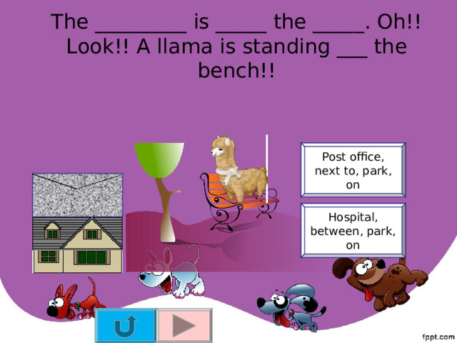  The _________ is _____ the _____. Oh!! Look!! A llama is standing ___ the bench!!   Post office, next to, park, on Hospital, between, park, on 