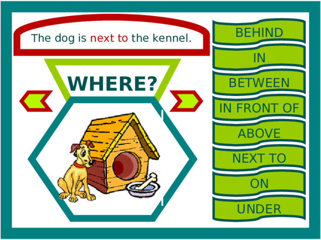 The dog is next to the kennel. BEHIND IN WHERE? BETWEEN IN FRONT OF ABOVE NEXT TO ON UNDER 