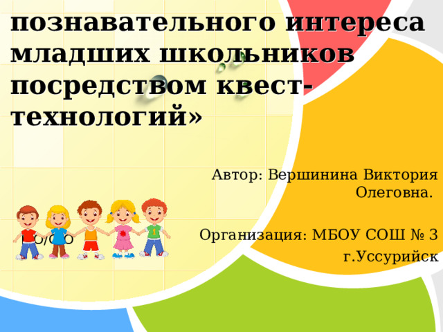  «Развитие познавательного интереса младших школьников посредством квест-технологий»     Автор: Вершинина Виктория Олеговна. Организация: МБОУ СОШ № 3 г.Уссурийск  