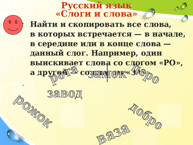  Русский язык   «Слоги и слова» Найти и скопировать все слова, в которых встречается — в начале, в середине или в конце слова — данный слог. Например, один выискивает слова со слогом «РО», а другой — со слогом «ЗА»    3 