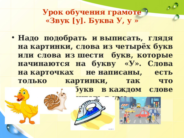 Урок обучения грамоте  «Звук [у]. Буква У, у  » Надо подобрать и выписать, глядя на картинки, слова из четырёх букв или слова из шести букв, которые начинаются на букву  «У». Слова на карточках не написаны, есть только картинки, так что количество букв в каждом слове приходится считать в уме.  