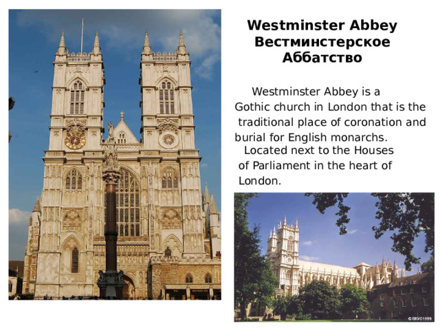 Westminster Abbey  Вестминстерское Аббатство  Westminster Abbey is a Gothic church in London that is the  traditional place of coronation and burial for English monarchs. Located next to the Houses  of Parliament in the heart of  London. 