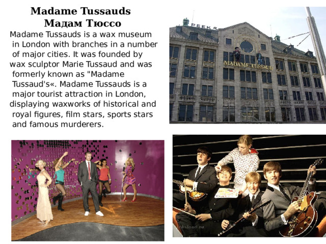  Madame Tussauds  Мадам Тюссо Madame Tussauds is a wax museum  in London with branches in a number  of major cities. It was founded by wax sculptor Marie Tussaud and was  formerly known as 