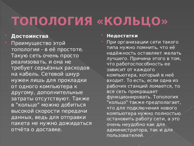 ТОПОЛОГИЯ «КОЛЬЦО» Достоинства Преимущество этой топологии - в её простоте. Такую сеть очень просто реализовать, и она не требует серьёзных расходов на кабель. Сетевой шнур нужен лишь для прокладки от одного компьютера к другому, дополнительные затраты отсутствуют. Также в 
