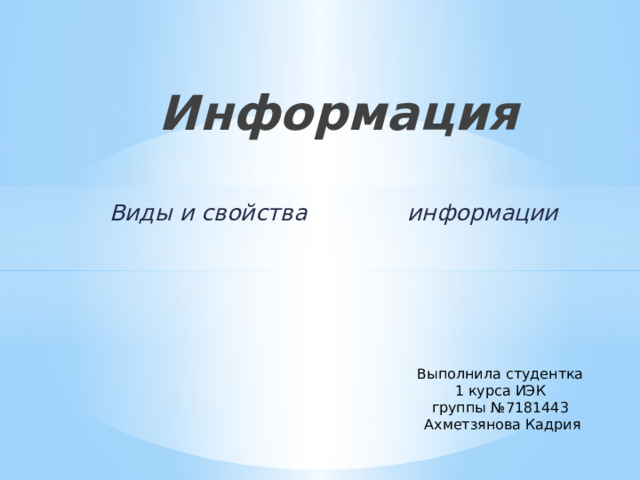 Информация  Виды  и  свойства  информации Выполнила студентка  1 курса ИЭК группы №7181443  Ахметзянова Кадрия 