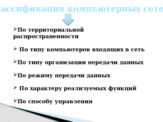 Классификация компьютерных сетей По территориальной распространенности   По типу компьютеров входящих в сеть  По типу организации передачи данных  По режиму передачи данных   По характеру реализуемых функций  По способу управления  