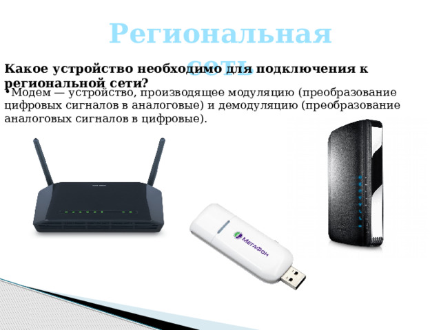 Региональная сеть Какое устройство необходимо для подключения к региональной сети?  Модем — устройство, производящее модуляцию (преобразование цифровых сигналов в аналоговые) и демодуляцию (преобразование аналоговых сигналов в цифровые). 