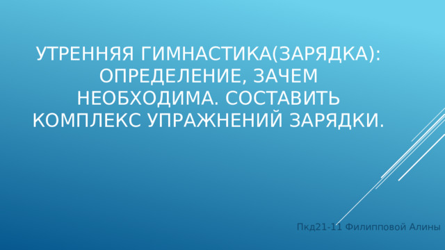 Утренняя гимнастика(зарядка): определение, зачем необходима. Составить комплекс упражнений зарядки. Пкд21-11 Филипповой Алины 
