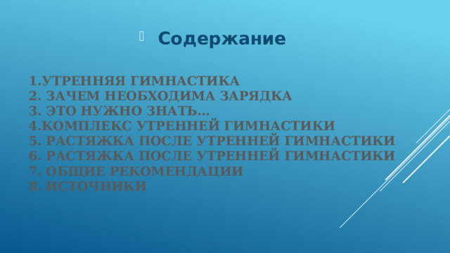 Содержание  1.Утренняя гимнастика  2. зачем необходима зарядка  3. Это нужно знать…  4.Комплекс утренней гимнастики  5. Растяжка после утренней гимнастики  6. Растяжка после утренней гимнастики  7. Общие рекомендации  8. Источники   