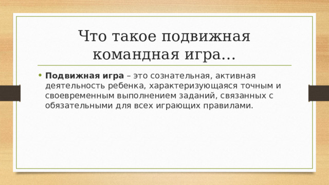 Что такое подвижная командная игра… Подвижная   игра  – это сознательная, активная деятельность ребенка, характеризующаяся точным и своевременным выполнением заданий, связанных с обязательными для всех играющих правилами. 