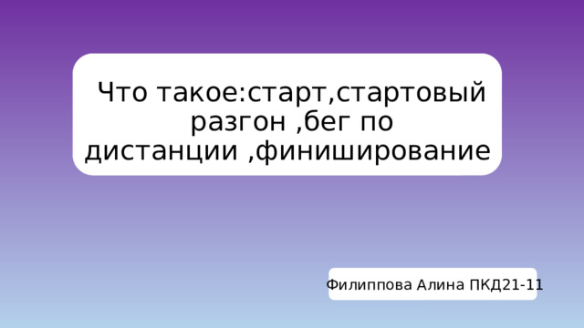Что такое:старт,стартовый разгон ,бег по дистанции ,финиширование Филиппова Алина ПКД21-11 