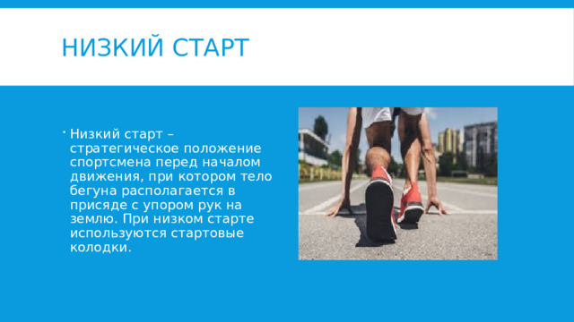 Низкий старт Низкий старт – стратегическое положение спортсмена перед началом движения, при котором тело бегуна располагается в присяде с упором рук на землю. При низком старте используются стартовые колодки. 