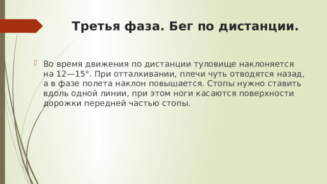 Третья фаза. Бег по дистанции.   Во время движения по дистанции туловище наклоняется на 12—15°. При отталкивании, плечи чуть отводятся назад, а в фазе полета наклон повышается. Стопы нужно ставить вдоль одной линии, при этом ноги касаются поверхности дорожки передней частью стопы. 