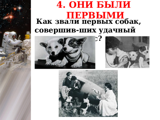 4. ОНИ БЫЛИ ПЕРВЫМИ  Как звали первых собак, совершив-ших удачный полет в космос? 1 