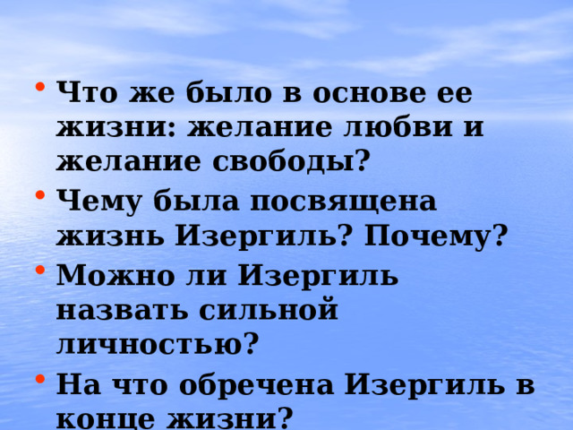  Что же было в основе ее жизни: желание любви и желание свободы? Чему была посвящена жизнь Изергиль? Почему? Можно ли Изергиль назвать сильной личностью? На что обречена Изергиль в конце жизни?   