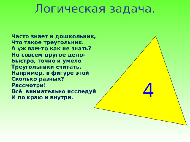     Логическая задача.   Часто знает и дошкольник, Что такое треугольник. А уж вам-то как не знать? Но совсем другое дело- Быстро, точно и умело Треугольники считать. Например, в фигуре этой Сколько разных? Рассмотри! Всё внимательно исследуй И по краю и внутри. 4  