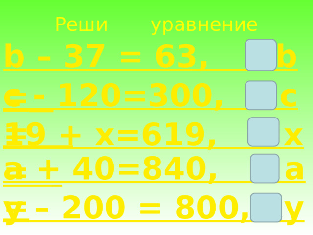 Реши уравнение b – 37 = 63, b =        c - 120=300, c = 19 + x=619, x =   a + 40=840, a = y – 200 = 800, y =  