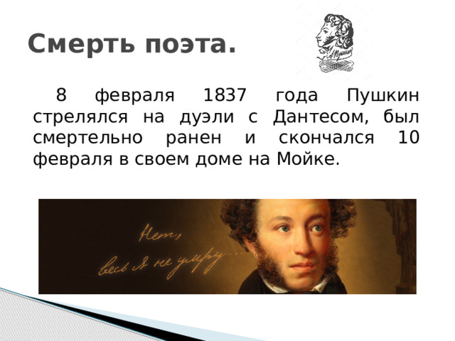 Смерть поэта.  8 февраля 1837 года Пушкин стрелялся на дуэли с Дантесом, был смертельно ранен и скончался 10 февраля в своем доме на Мойке. 