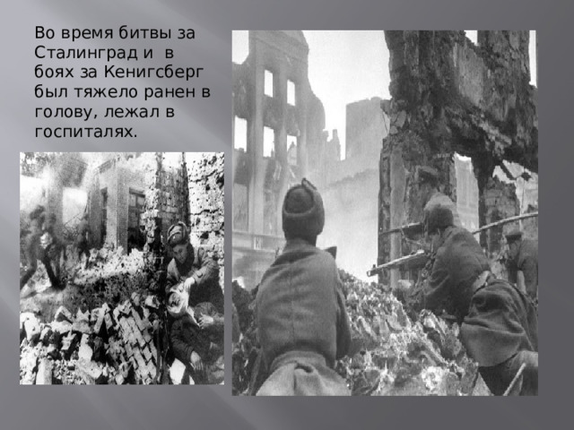 Во время битвы за Сталинград и в боях за Кенигсберг был тяжело ранен в голову, лежал в госпиталях. 