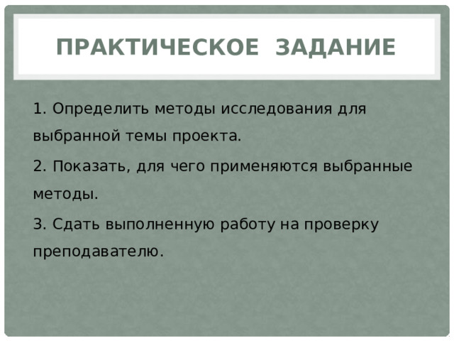 Практическое задание 1. Определить методы исследования для выбранной темы проекта. 2. Показать, для чего применяются выбранные методы. 3. Сдать выполненную работу на проверку преподавателю. 