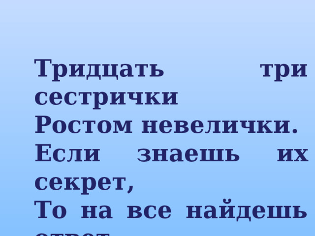 Тридцать три сестрички Ростом невелички. Если знаешь их секрет, То на все найдешь ответ.   