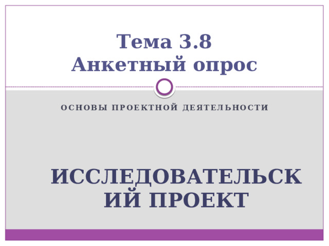 Тема 3.8  Анкетный опрос Основы проектной деятельности Исследовательский проект 