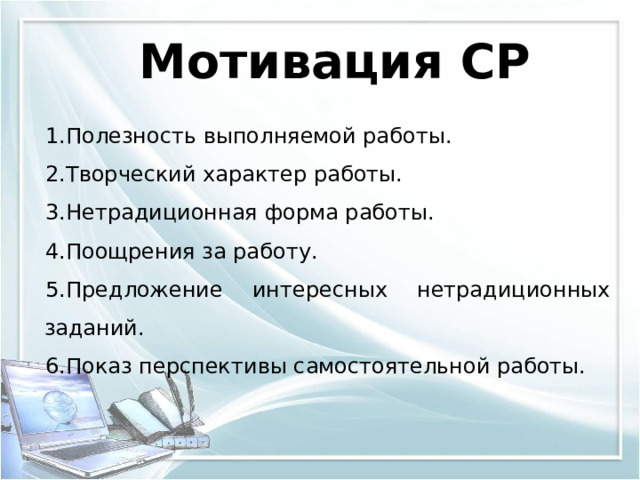 Мотивация СР Полезность выполняемой работы. Творческий характер работы. Нетрадиционная форма работы. Поощрения за работу. Предложение интересных нетрадиционных заданий. Показ перспективы самостоятельной работы. 