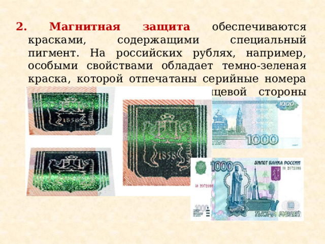 2. Магнитная защита обеспечиваются красками, содержащими специальный пигмент. На российских рублях, например, особыми свойствами обладает темно-зеленая краска, которой отпечатаны серийные номера в правой верхней части лицевой стороны банкнот. 