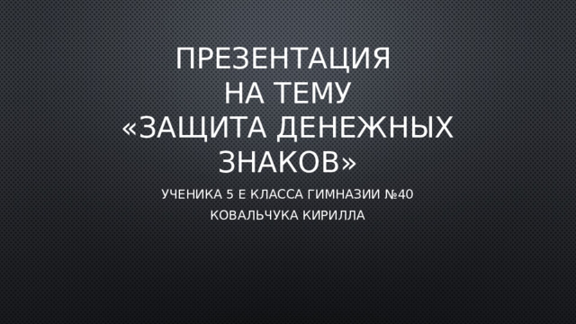 Презентация  НА ТЕМУ  «Защита денежных знаков» Ученика 5 Е класса гимназии №40 Ковальчука Кирилла 