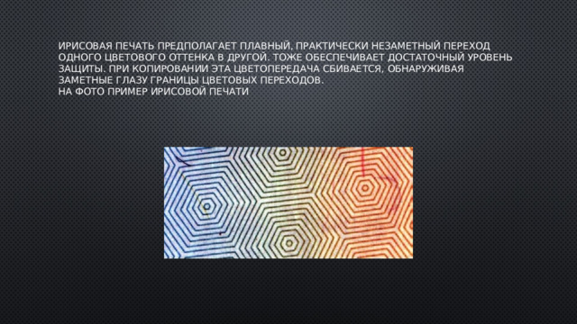Ирисовая печать предполагает плавный, практически незаметный переход одного цветового оттенка в другой. тоже обеспечивает достаточный уровень защиты. При копировании эта цветопередача сбивается, обнаруживая заметные глазу границы цветовых переходов.   На фото пример ирисовой печати   