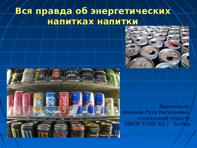 Вся правда об энергетических напитках напитки Выполнила: :Фомина Рита Васильевна,  социальный педагог МБОУ СОШ №2 г. Льгова 