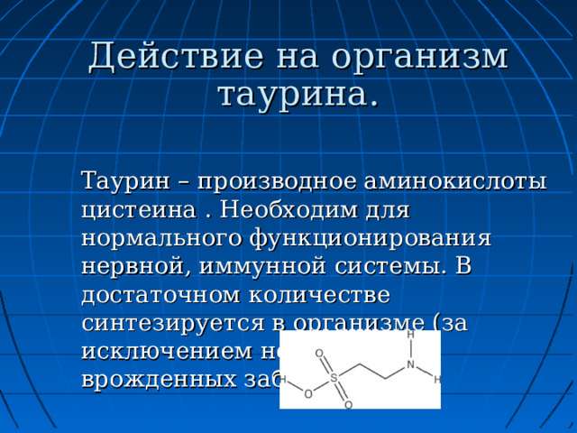 Действие на организм таурина. Таурин – производное аминокислоты цистеина . Необходим для нормального функционирования нервной, иммунной системы. В достаточном количестве синтезируется в организме (за исключением некоторых врожденных заболеваний). 